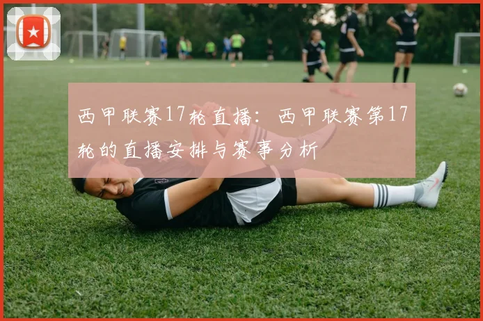 西甲联赛17轮直播：西甲联赛第17轮的直播安排与赛事分析