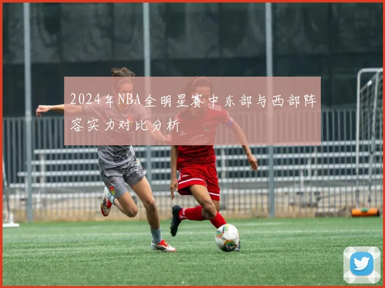 2024年NBA全明星赛中东部与西部阵容实力对比分析