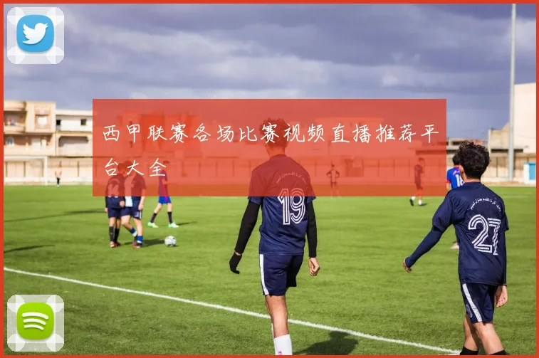 西甲联赛各场比赛视频直播推荐平台大全