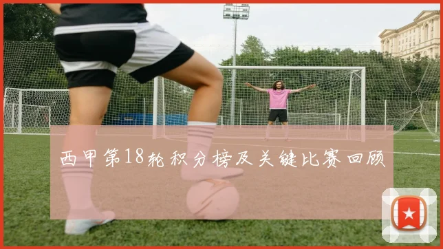 西甲第18轮积分榜及关键比赛回顾