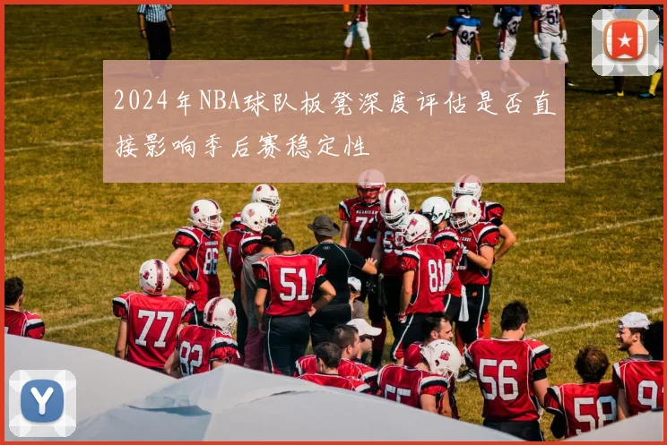 2024年NBA球队板凳深度评估是否直接影响季后赛稳定性