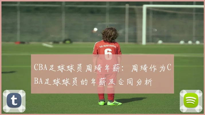 CBA足球球员周琦年薪:周琦作为CBA足球球员的年薪及合同分析