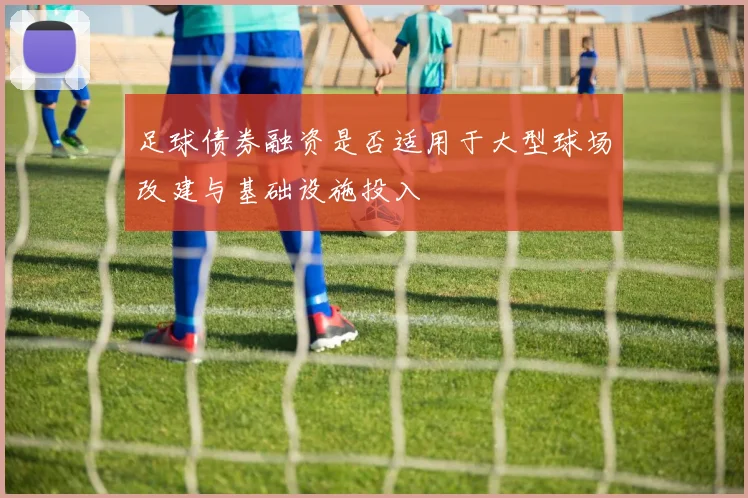 足球债券融资是否适用于大型球场改建与基础设施投入