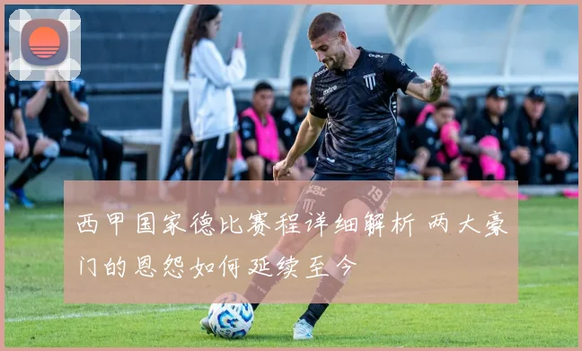 西甲国家德比赛程详细解析 两大豪门的恩怨如何延续至今