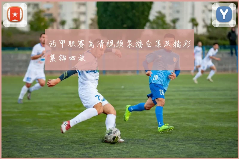 西甲联赛高清视频录播合集及精彩集锦回放