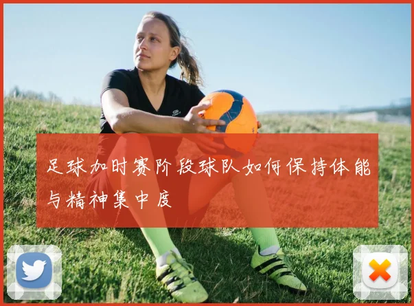 足球加时赛阶段球队如何保持体能与精神集中度