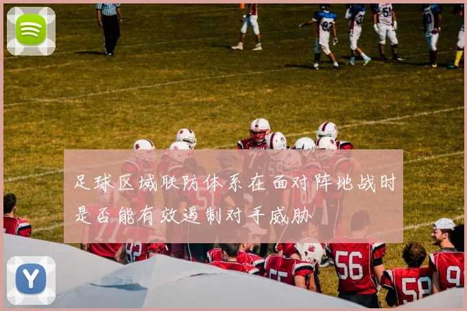 足球区域联防体系在面对阵地战时是否能有效遏制对手威胁